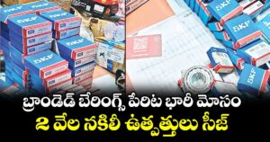 బ్రాండెడ్ బేరింగ్స్ పేరిట భారీ మోసం.. 2 వేల నకిలీ ఉత్పత్తులు సీజ్