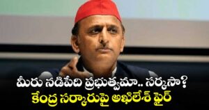 మీరు నడిపేది ప్రభుత్వమా.. సర్కసా?.. కేంద్ర సర్కారుపై అఖిలేశ్ ఫైర్