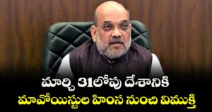 మార్చి 31లోపు దేశానికి మావోయిస్టుల హింస నుంచి విముక్తి : కేంద్ర హోం మంత్రి అమిత్ షా 