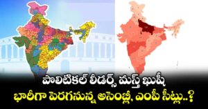 పొలిటికల్ లీడర్స్ మస్త్ ఖుషీ: భారీగా పెరగనున్న అసెంబ్లీ, ఎంపీ సీట్లు..?