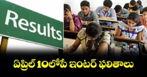 ఏప్రిల్ 10లోపే ఇంటర్ ఫలితాలు