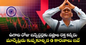 ఉగాది రోజు ఇన్వెస్టర్లకు నష్టాల రక్త కన్నీరు.. మార్కెట్లను కుప్పకూల్చిన 6 కారణాలు ఇవే..