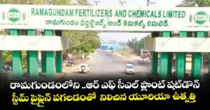 రామగుండంలోని ..ఆర్ ఎఫ్ సీఎల్ ప్లాంట్ షట్డౌన్...స్టీమ్ పైప్లైన్ పగలడంతో  నిలిచిన యూరియా ఉత్పత్తి