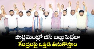 పార్లమెంట్లో బీసీ బిల్లు పెట్టేలా..కేంద్రంపై ఒత్తిడి తీసుకొస్తాం