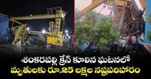 శంకరపల్లి క్రేన్ కూలిన ఘటనలో మృతులకు రూ.25 లక్షల నష్టపరిహారం.. 