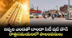 నిప్పుల ఎండతో బాందా సిటీ షట్ డౌన్..రాత్రిసమయంలో పొలంపనులు