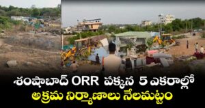 శంషాబాద్ ORR  పక్కన  5 ఎకరాల్లో  అక్రమ నిర్మాణాలు నేలమట్టం