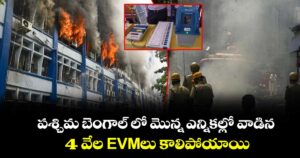 పశ్చిమ బెంగాల్ లో మొన్న ఎన్నికల్లో వాడిన 4 వేల EVMలు కాలిపోయాయి