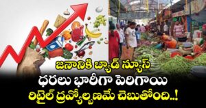 జనానికి బ్యాడ్ న్యూస్ : ధరలు భారీగా పెరిగాయి.. రిటైల్ ద్రవ్యోల్బణమే చెబుతోంది..!