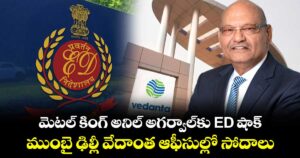 మెటల్ కింగ్ అనిల్ అగర్వాల్‌కు ED షాక్.. ముంబై ఢిల్లీ వేదాంత ఆఫీసుల్లో సోదాలు
