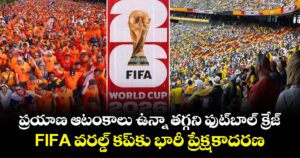 ప్రయాణ ఆటంకాలు ఉన్నా తగ్గని ఫుట్‌బాల్ క్రేజ్.. FIFA వరల్డ్ కప్‌కు భారీ ప్రేక్షకాదరణ