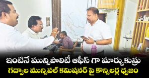 ఇంటినే మున్సిపాలిటీ ఆఫీస్ గా మార్చుకున్రు..గద్వాల మున్సిపల్ కమిషనర్ పై కౌన్సిలర్ల ధ్వజం