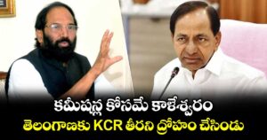 కమీషన్ల కోసమే కాళేశ్వరం.. తెలంగాణకు KCR తీరని ద్రోహం చేసిండు: మంత్రి ఉత్తమ్