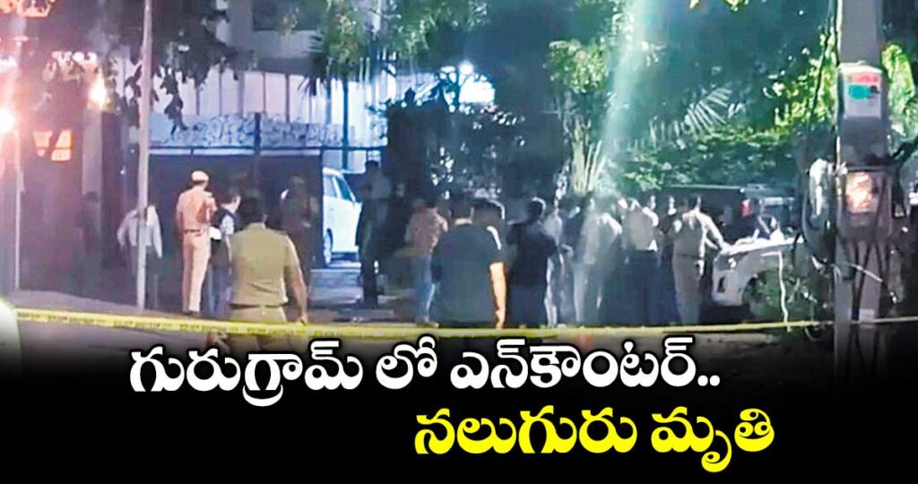 గురుగ్రామ్‌‌ లో ఎన్‌‌కౌంటర్‌‌.. నలుగురు మృతి