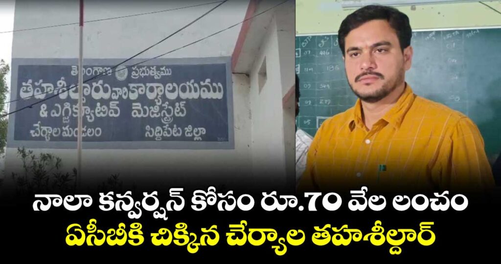 నాలా కన్వర్షన్ కోసం రూ.70 వేల లంచం..ఏసీబీకి చిక్కిన చేర్యాల తహశీల్దార్