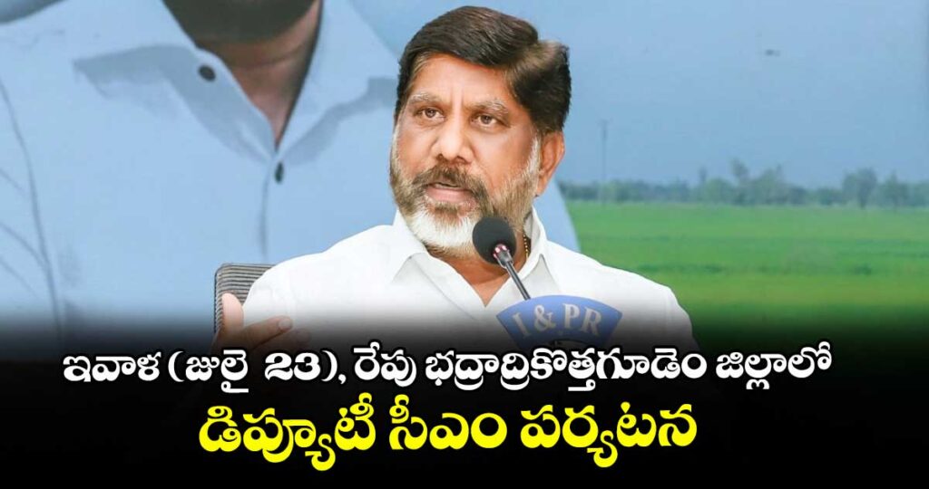 ఇవాళ (జులై  23), రేపు భద్రాద్రికొత్తగూడెం జిల్లాలో డిప్యూటీ సీఎం పర్యటన