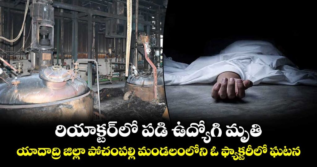 రియాక్టర్ లో పడి ఉద్యోగి మృతి.. యాదాద్రి జిల్లా పోచంపల్లి మండలంలోని ఓ ఫ్యాక్టరీలో ఘటన