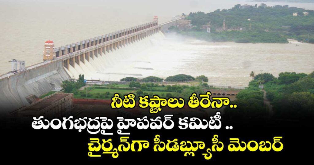 నీటి కష్టాలు తీరేనా..  తుంగభద్రపై హైపవర్ కమిటీ .. చైర్మన్గా సీడబ్ల్యూసీ మెంబర్