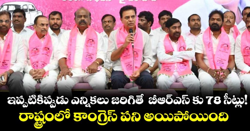 ఇప్పటికిప్పుడు ఎన్నికలు జరిగితే  బీఆర్‌‌‌‌ఎస్ కు 78 సీట్లు!..రాష్ట్రంలో కాంగ్రెస్ పని అయిపోయింది: కేటీఆర్