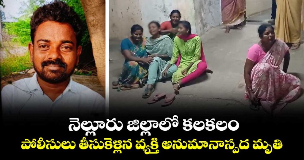 నెల్లూరు జిల్లాలో  కలకలం : పోలీసులు తీసుకెళ్లిన వ్యక్తి అనుమానాస్పద మృతి