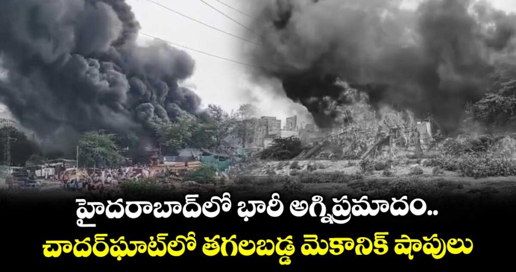 హైదరాబాద్‌లో భారీ అగ్నిప్రమాదం.. చాదర్‌ఘాట్‌లో తగలబడ్డ మెకానిక్ షాపులు
