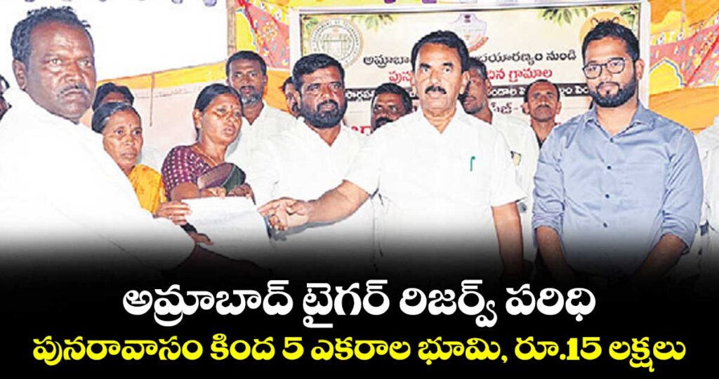 అమ్రాబాద్ టైగర్ రిజర్వ్ పరిధి.. పునరావాసం కింద  5 ఎకరాల భూమి, రూ.15 లక్షలు