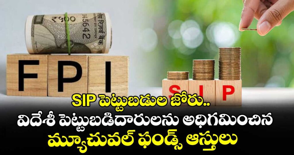 SIP పెట్టుబడుల జోరు.. విదేశీ పెట్టుబడిదారులను అధిగమించిన మ్యూచువల్ ఫండ్స్ ఆస్తులు