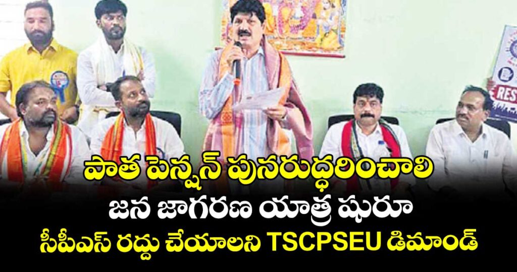 పాత పెన్షన్ పునరుద్ధరించాలి ..జన జాగరణ యాత్ర షురూ..సీపీఎస్ రద్దు చేయాలని TSCPSEU డిమాండ్