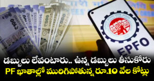డబ్బులు లేవంటారు.. ఉన్న డబ్బులు తీసుకోరు : PF ఖాతాల్లో మురిగిపోతున్న రూ.10 వేల కోట్లు