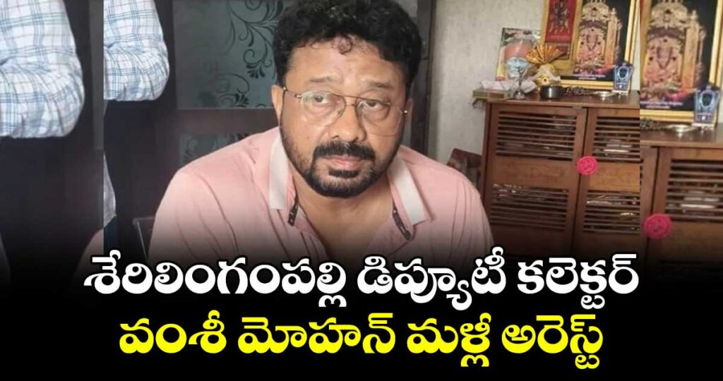 శేరిలింగంపల్లి డిప్యూటీ కలెక్టర్ వంశీ మోహన్ మళ్లీ అరెస్ట్