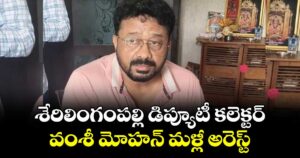శేరిలింగంపల్లి డిప్యూటీ కలెక్టర్ వంశీ మోహన్ మళ్లీ అరెస్ట్