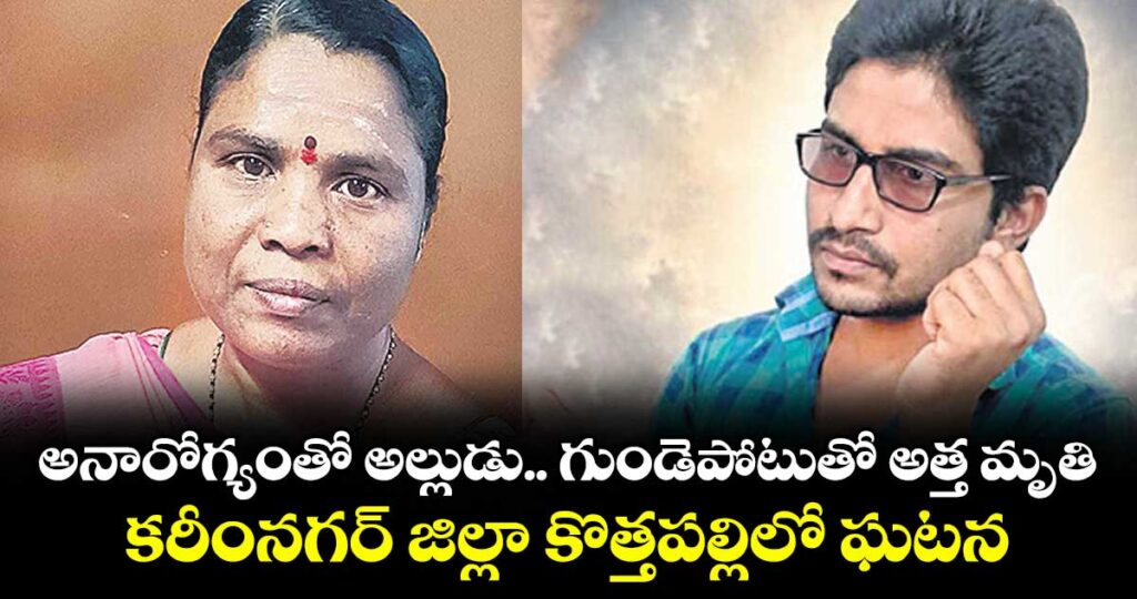 అనారోగ్యంతో అల్లుడు.. గుండెపోటుతో అత్త మృతి.. కరీంనగర్ జిల్లా  కొత్తపల్లిలో ఘటన
