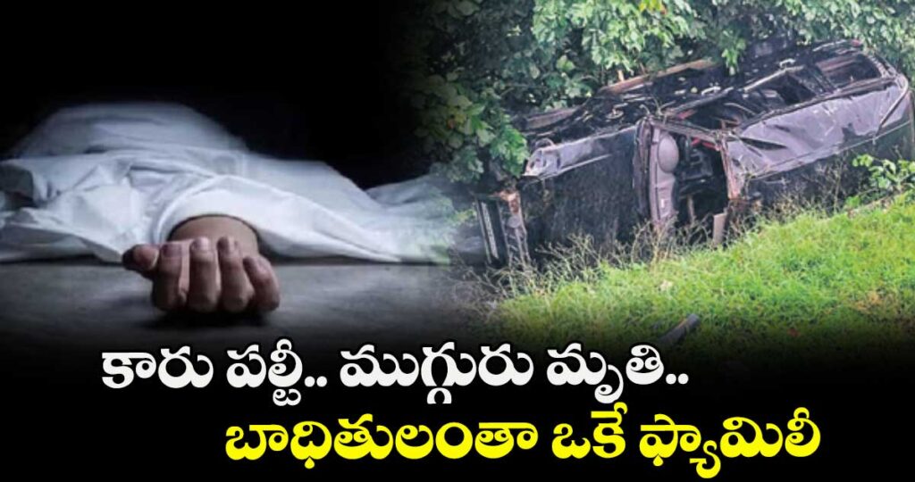 కారు పల్టీ.. ముగ్గురు మృతి.. బాధితులంతా ఒకే ఫ్యామిలీ