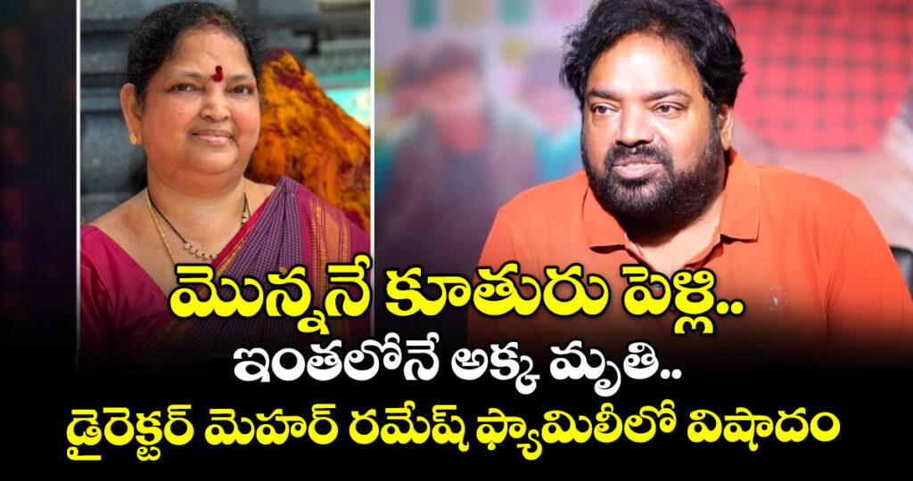 Meher Ramesh: మొన్ననే కూతురు పెళ్లి.. ఇంతలోనే అక్క మృతి.. డైరెక్టర్ మెహర్ రమేష్ ఫ్యామిలీలో విషాదం