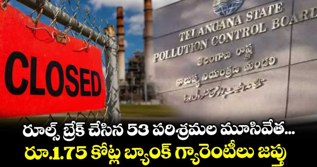 రూల్స్ బ్రేక్ చేసిన 53 పరిశ్రమల మూసివేత...రూ.1.75 కోట్ల బ్యాంక్ గ్యారెంటీలు జప్తు: టీజీపీసీబీ