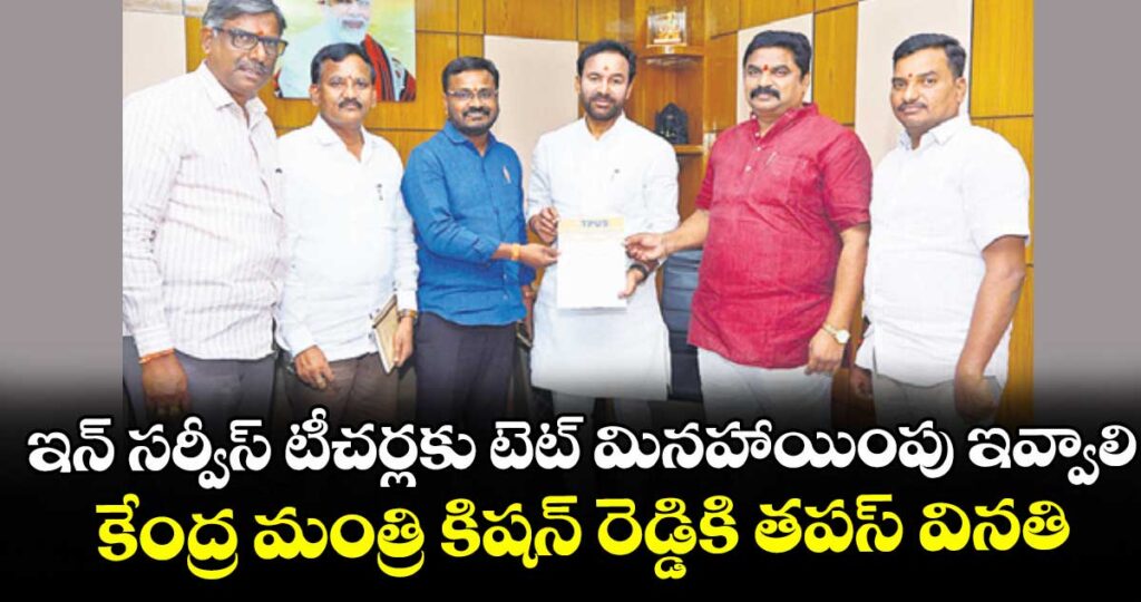 ఇన్ సర్వీస్ టీచర్లకు టెట్ మినహాయింపు ఇవ్వాలి..కేంద్ర మంత్రి కిషన్ రెడ్డికి తపస్ వినతి 